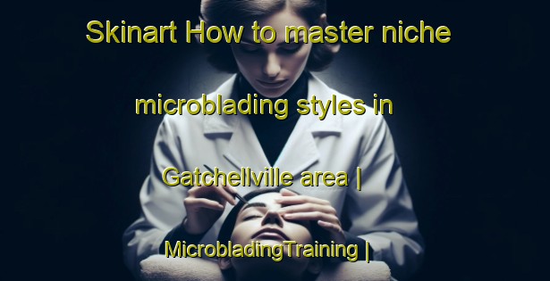 Skinart How to master niche microblading styles in Gatchellville area | MicrobladingTraining | MicrobladingClasses | SkinartTraining-United States